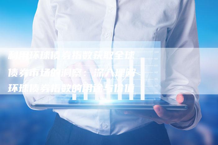 利用环球债券指数获取全球债券市场的洞察：深入理解环球债券指数的用途与价值