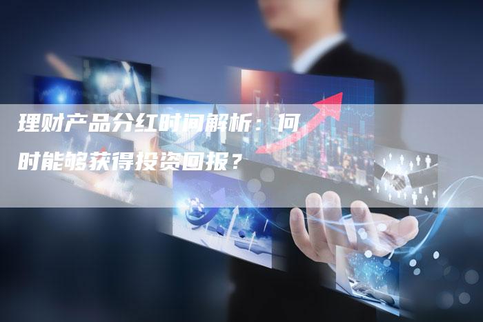 理财产品分红时间解析：何时能够获得投资回报？