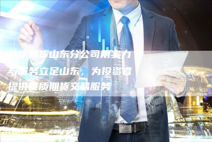 神华期货山东分公司用实力与服务立足山东，为投资者提供优质期货交易服务