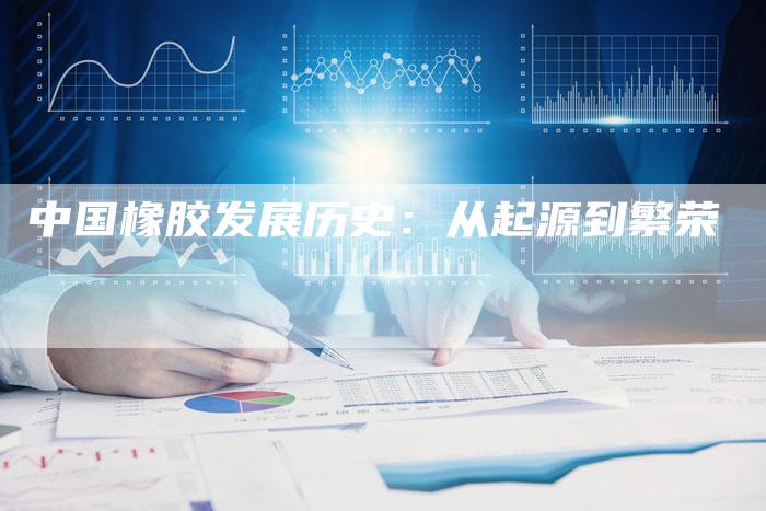 中国橡胶发展历史：从起源到繁荣