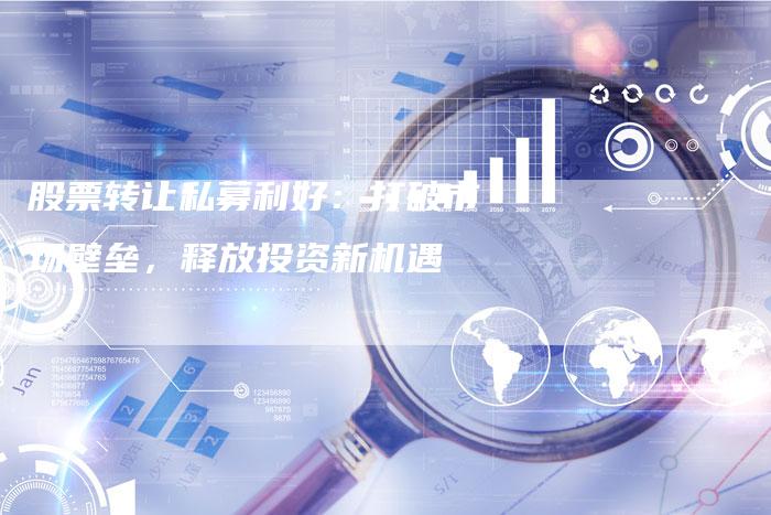 股票转让私募利好：打破市场壁垒，释放投资新机遇
