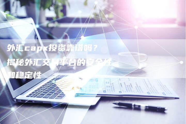 外汇capx投资靠谱吗？揭秘外汇交易平台的安全性和稳定性