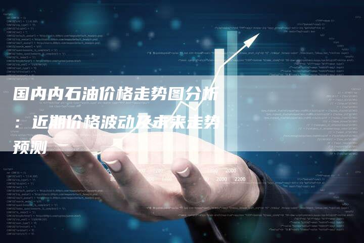 国内内石油价格走势图分析：近期价格波动及未来走势预测