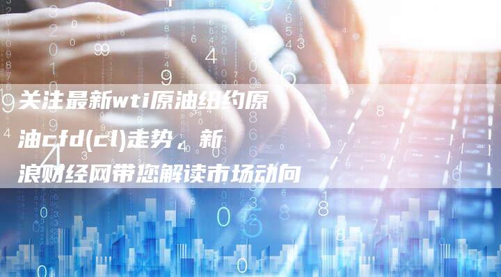 关注最新wti原油纽约原油cfd(cl)走势，新浪财经网带您解读市场动向