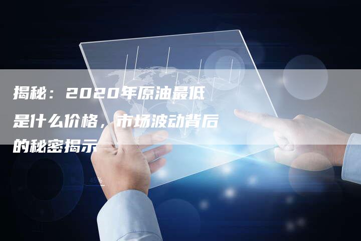 揭秘：2020年原油最低是什么价格，市场波动背后的秘密揭示