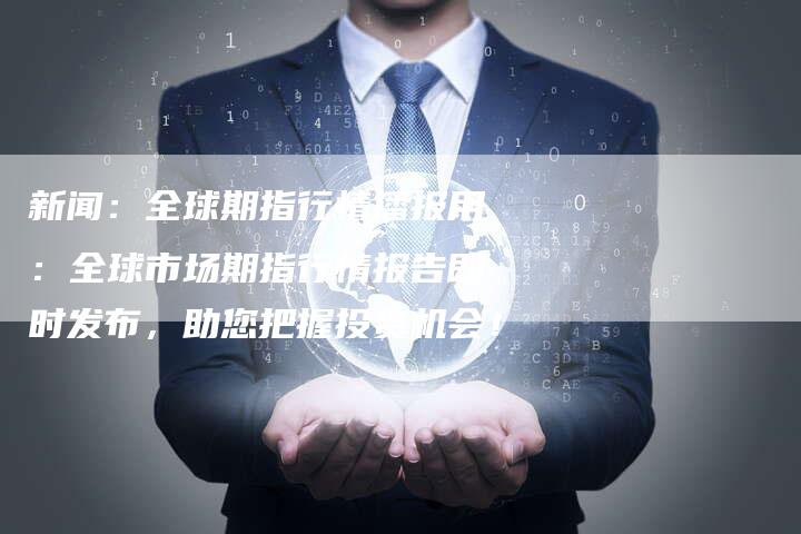 新闻：全球期指行情播报用：全球市场期指行情报告即时发布，助您把握投资机会！