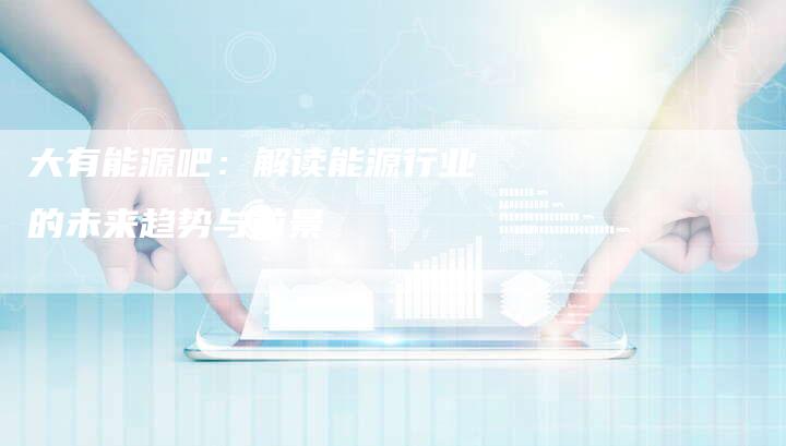 大有能源吧：解读能源行业的未来趋势与前景