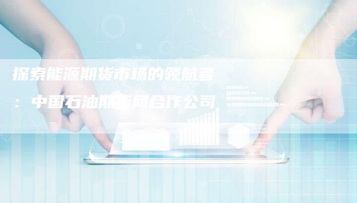探索能源期货市场的领航者：中国石油期货网合作公司