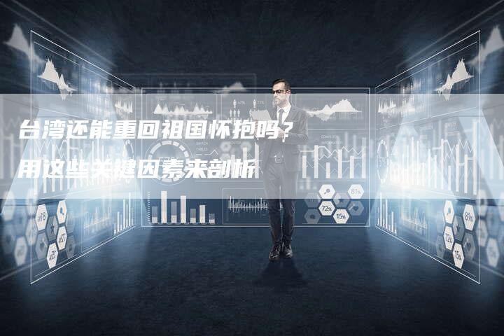 台湾还能重回祖国怀抱吗？用这些关键因素来剖析