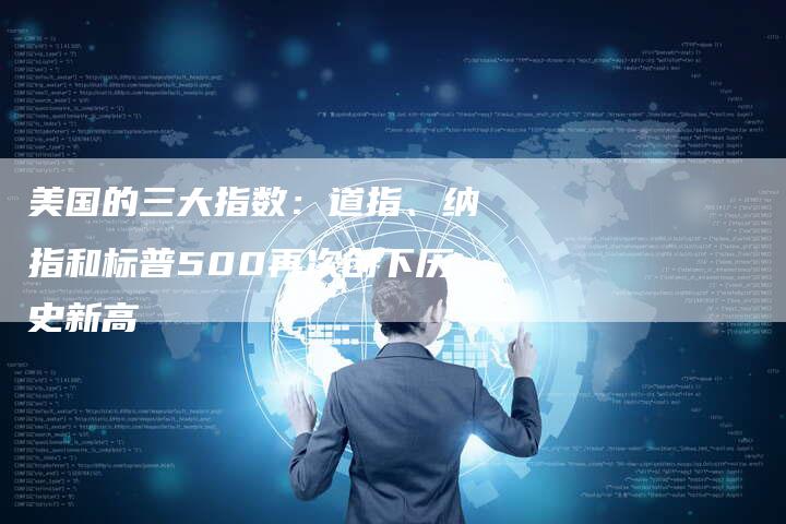 美国的三大指数：道指、纳指和标普500再次创下历史新高