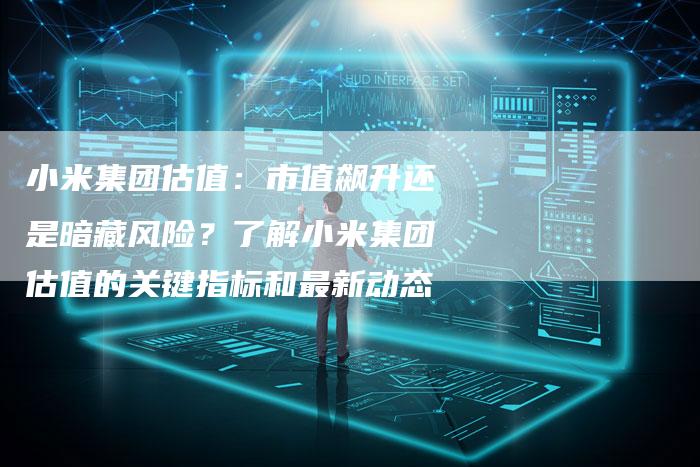 小米集团估值：市值飙升还是暗藏风险？了解小米集团估值的关键指标和最新动态