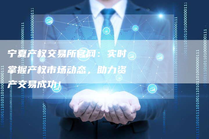宁夏产权交易所官网：实时掌握产权市场动态，助力资产交易成功！