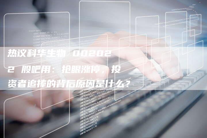 热议科华生物 002022 股吧用：抢眼涨停，投资者追捧的背后原因是什么？