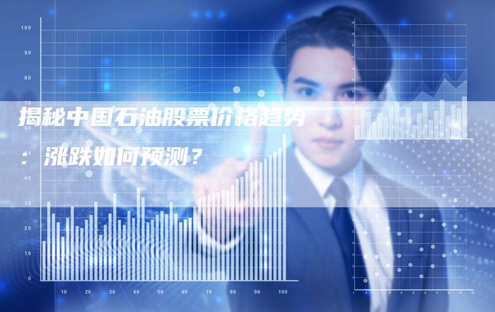 揭秘中国石油股票价格趋势：涨跌如何预测？