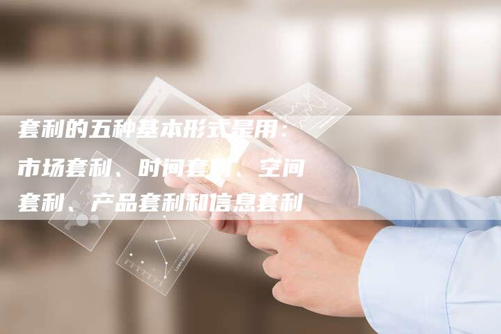 套利的五种基本形式是用：市场套利、时间套利、空间套利、产品套利和信息套利