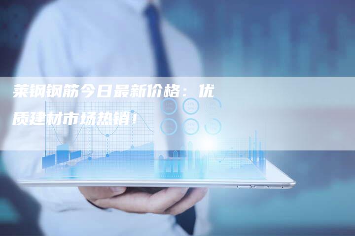 莱钢钢筋今日最新价格：优质建材市场热销！