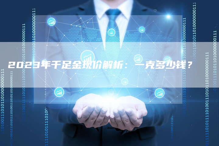 2023年千足金现价解析：一克多少钱？