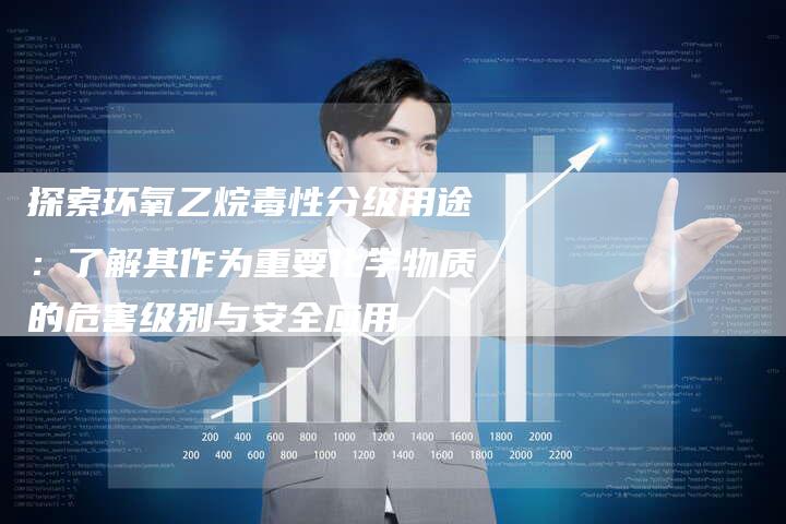 探索环氧乙烷毒性分级用途：了解其作为重要化学物质的危害级别与安全应用