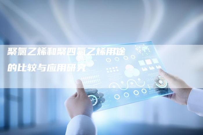 聚氯乙烯和聚四氟乙烯用途的比较与应用研究