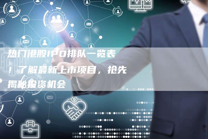 热门港股IPO排队一览表！了解最新上市项目，抢先揭秘投资机会