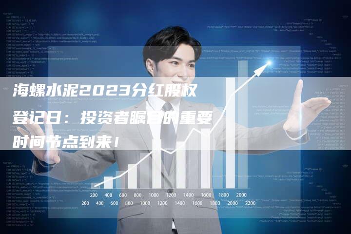 海螺水泥2023分红股权登记日：投资者瞩目的重要时间节点到来！