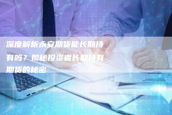 深度解析永安期货能长期持有吗？揭秘投资者长期持有期货的秘密