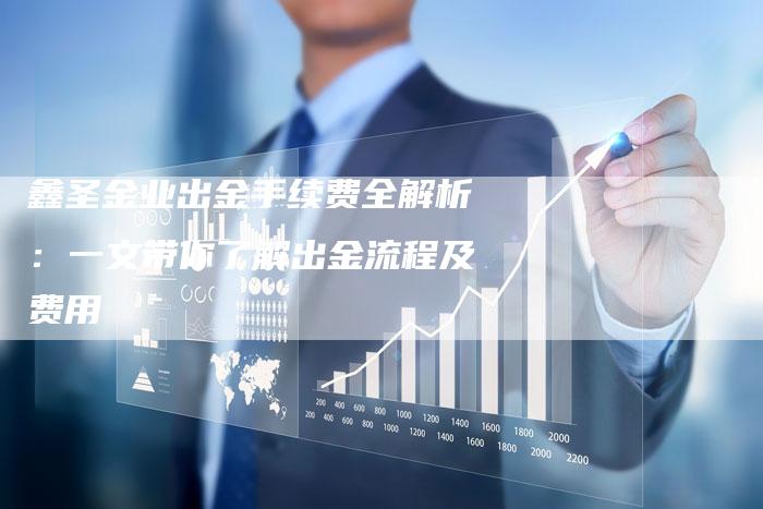 鑫圣金业出金手续费全解析：一文带你了解出金流程及费用