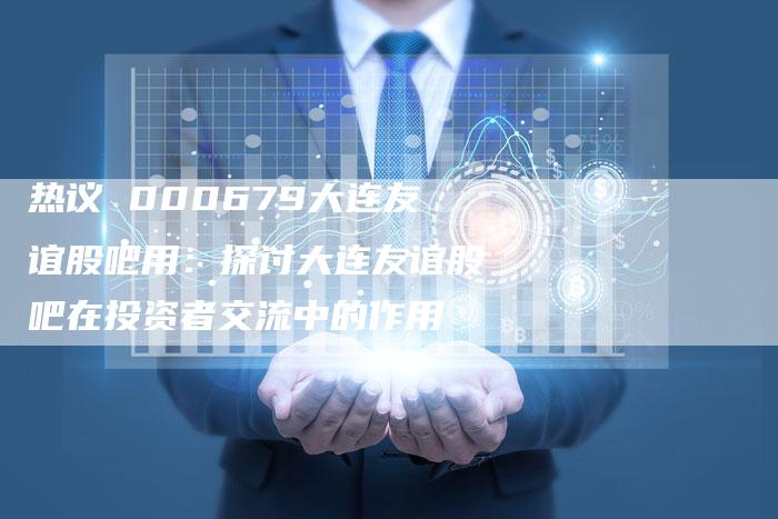 热议 000679大连友谊股吧用：探讨大连友谊股吧在投资者交流中的作用