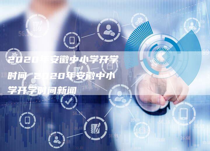 2020年安徽中小学开学时间 2020年安徽中小学开学时间新闻