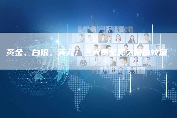 黄金、白银、美元：三大贵金属之间的较量