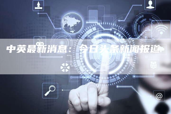 中英最新消息：今日头条新闻报道