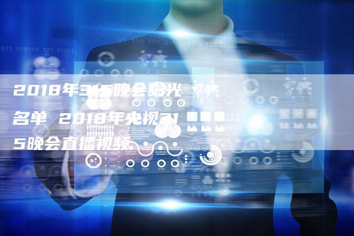 2018年315晚会曝光名单 2018年央视315晚会直播视频