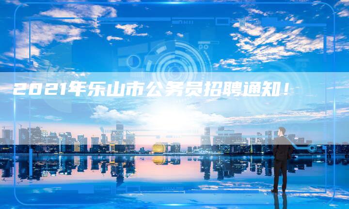 2021年乐山市公务员招聘通知！