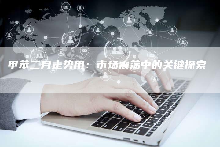 甲苯二月走势用：市场震荡中的关键探索