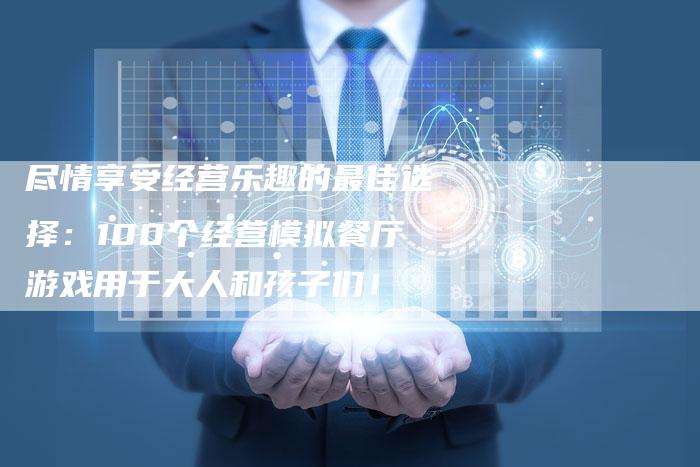 尽情享受经营乐趣的最佳选择：100个经营模拟餐厅游戏用于大人和孩子们！