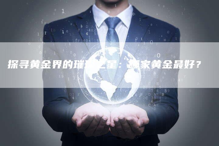 探寻黄金界的璀璨之星：哪家黄金最好？