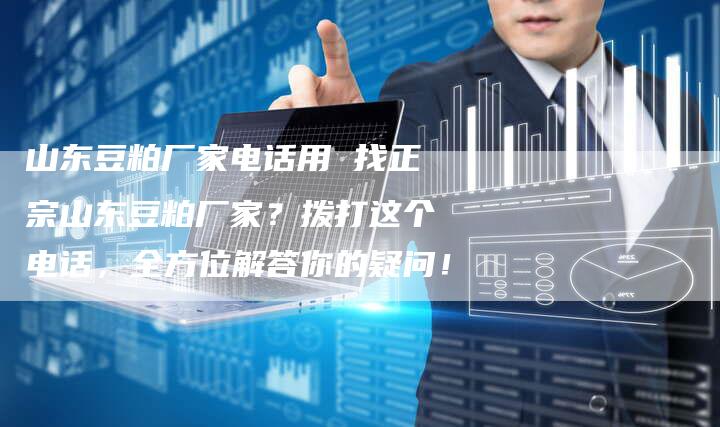 山东豆粕厂家电话用 找正宗山东豆粕厂家？拨打这个电话，全方位解答你的疑问！