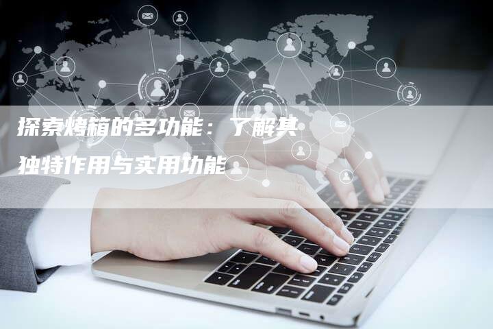 探索烤箱的多功能：了解其独特作用与实用功能