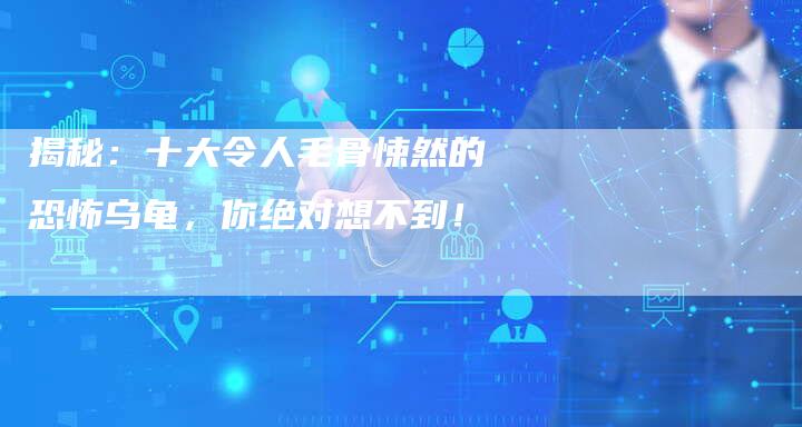 揭秘：十大令人毛骨悚然的恐怖乌龟，你绝对想不到！