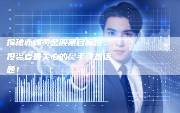 揭秘赤峰黄金股票目标价：投资者最关心的炙手可热话题！