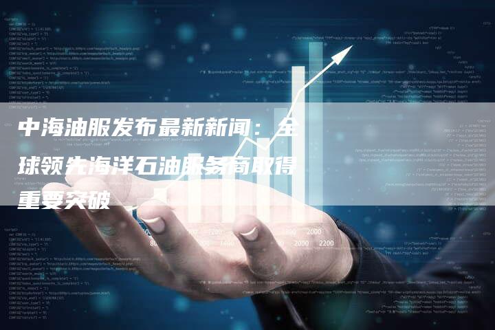 中海油服发布最新新闻：全球领先海洋石油服务商取得重要突破