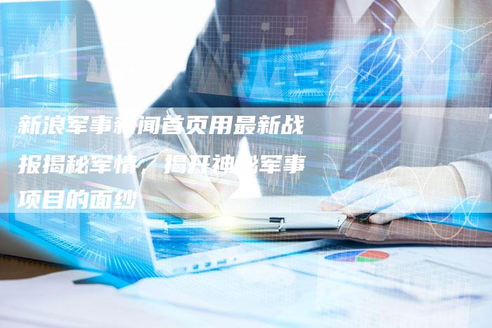 新浪军事新闻首页用最新战报揭秘军情，揭开神秘军事项目的面纱