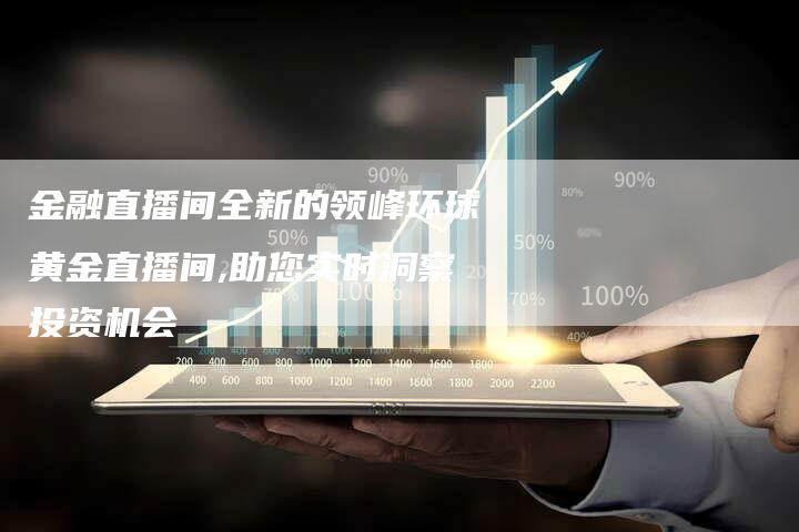 金融直播间全新的领峰环球黄金直播间,助您实时洞察投资机会