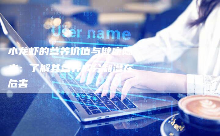 小龙虾的营养价值与健康隐患：了解其营养成分和潜在危害