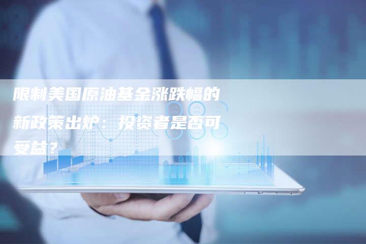 限制美国原油基金涨跌幅的新政策出炉：投资者是否可受益？