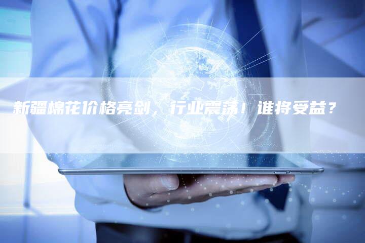新疆棉花价格亮剑，行业震荡！谁将受益？
