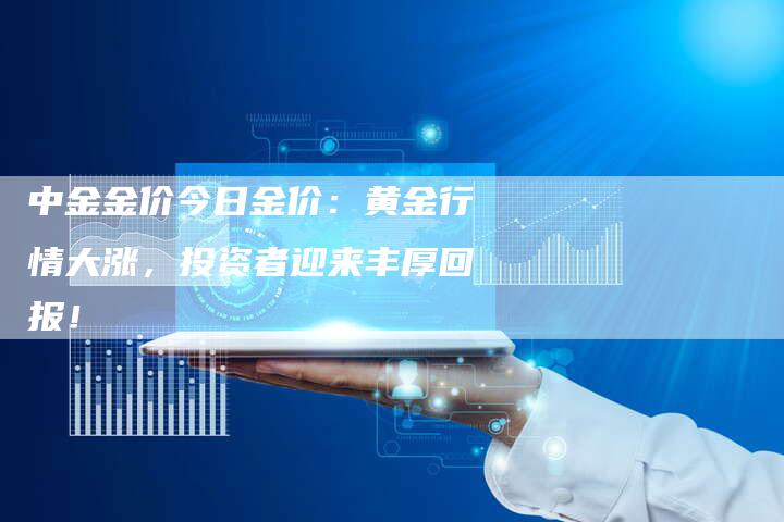 中金金价今日金价：黄金行情大涨，投资者迎来丰厚回报！