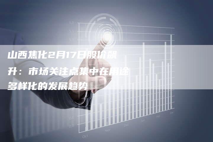 山西焦化2月17日股价飙升：市场关注点集中在用途多样化的发展趋势