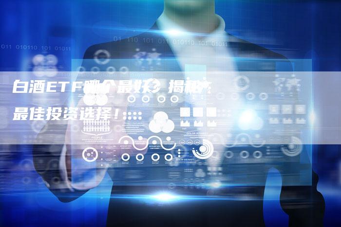 白酒ETF哪个最好？揭秘最佳投资选择！