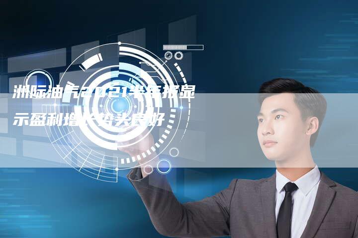 洲际油气2021半年报显示盈利增长势头良好